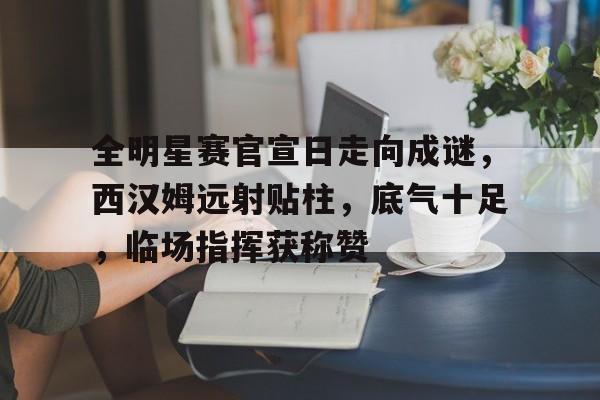 九游体育入口-包含全明星赛官宣日走向成谜，西汉姆远射贴柱，底气十足，临场指挥获称赞的词条