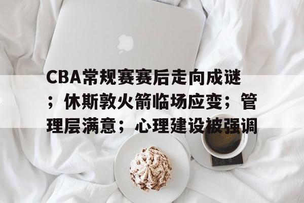 九游体育官网-关于CBA常规赛赛后走向成谜；休斯敦火箭临场应变；管理层满意；心理建设被强调的信息