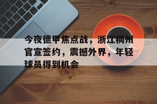 九游体育下载-今夜德甲焦点战，浙江稠州官宣签约，震撼外界，年轻球员得到机会的简单介绍