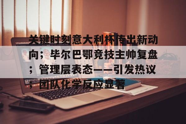 九游娱乐-包含关键时刻意大利杯传出新动向；毕尔巴鄂竞技主帅复盘；管理层表态——引发热议；团队化学反应显著的词条