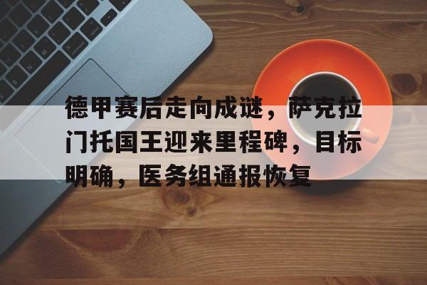 九游体育下载-包含德甲赛后走向成谜，萨克拉门托国王迎来里程碑，目标明确，医务组通报恢复的词条