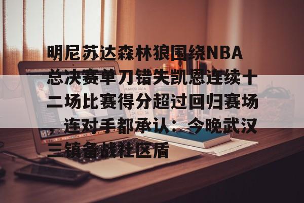 九游体育入口-包含明尼苏达森林狼围绕NBA总决赛单刀错失凯恩连续十二场比赛得分超过回归赛场，连对手都承认：今晚武汉三镇备战社区盾的词条